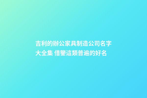 吉利的辦公家具制造公司名字大全集 借鑒這類普遍的好名-第1張-公司起名-玄機派